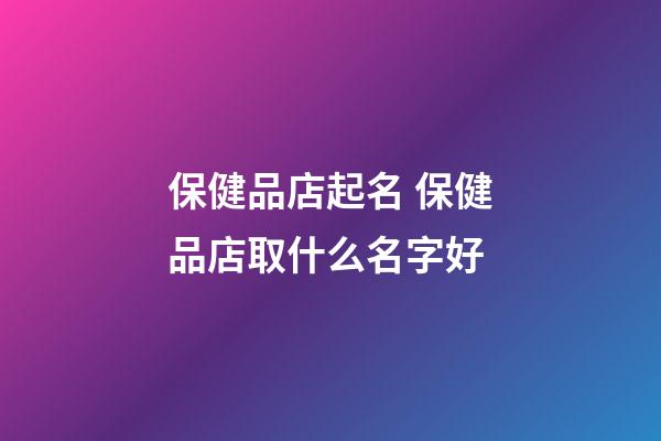 保健品店起名 保健品店取什么名字好